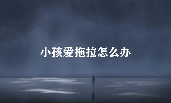 小孩爱拖拉怎么办