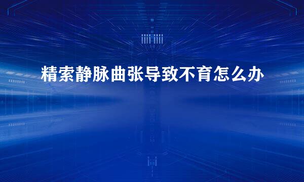 精索静脉曲张导致不育怎么办