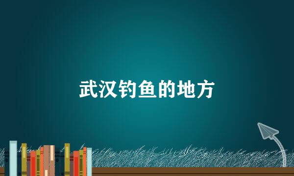 武汉钓鱼的地方