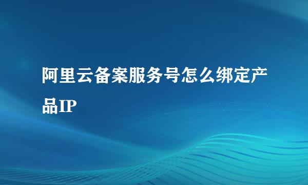 阿里云备案服务号怎么绑定产品IP
