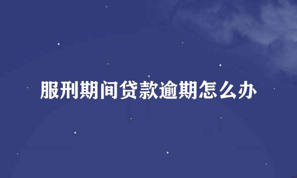 服刑期间贷款逾期怎么办