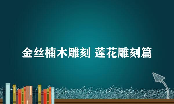 金丝楠木雕刻 莲花雕刻篇