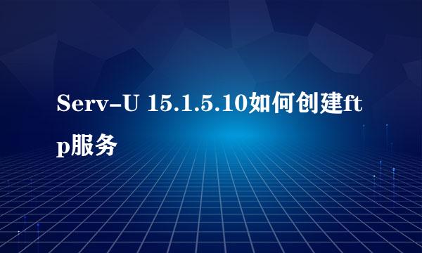 Serv-U 15.1.5.10如何创建ftp服务