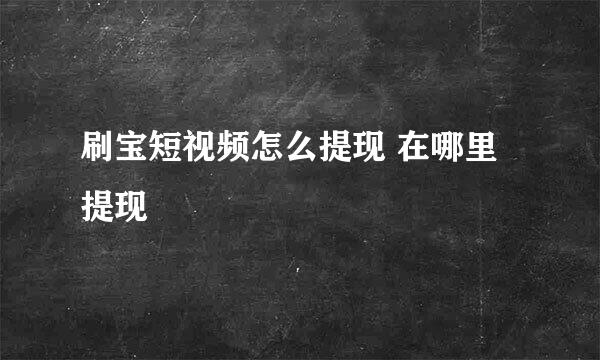 刷宝短视频怎么提现 在哪里提现
