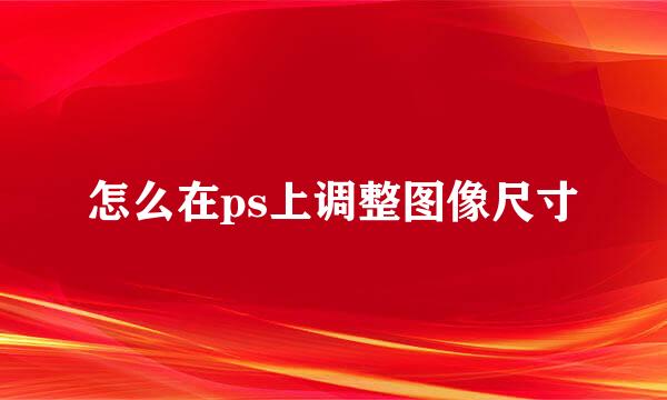 怎么在ps上调整图像尺寸