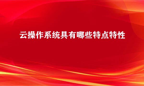 云操作系统具有哪些特点特性