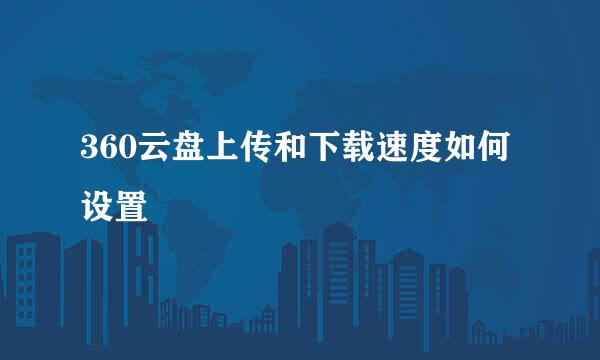 360云盘上传和下载速度如何设置