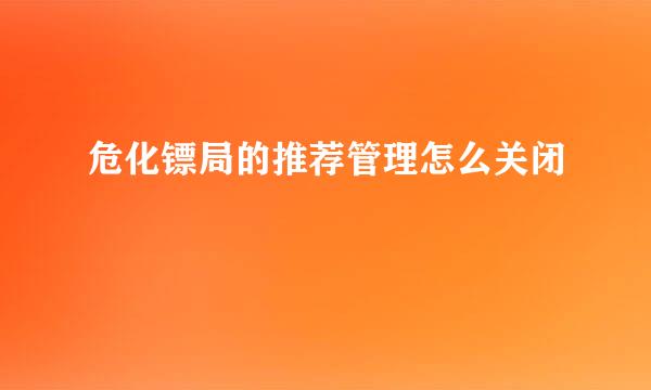 危化镖局的推荐管理怎么关闭