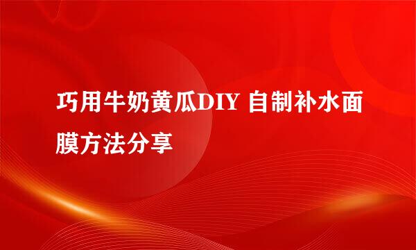 巧用牛奶黄瓜DIY 自制补水面膜方法分享