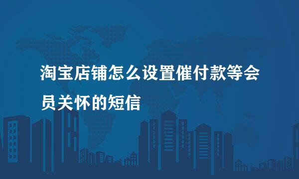 淘宝店铺怎么设置催付款等会员关怀的短信