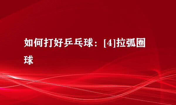 如何打好乒乓球：[4]拉弧圈球