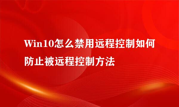 Win10怎么禁用远程控制如何防止被远程控制方法