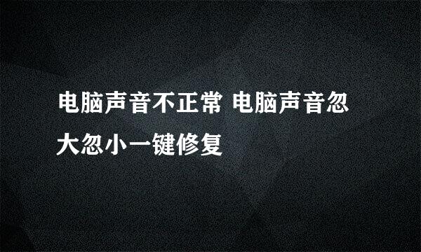电脑声音不正常 电脑声音忽大忽小一键修复