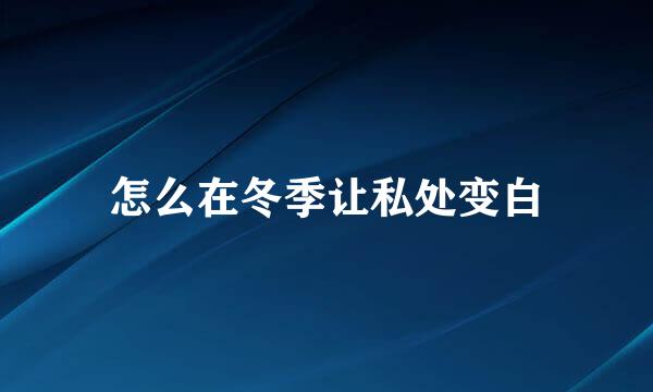 怎么在冬季让私处变白