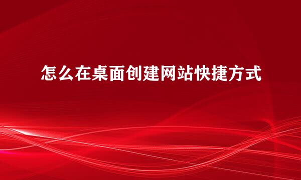 怎么在桌面创建网站快捷方式