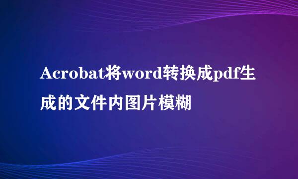 Acrobat将word转换成pdf生成的文件内图片模糊