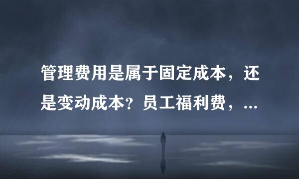 管理费用是属于固定成本，还是变动成本？员工福利费，员工社保，财务费用属于固定成本，还是变动成本