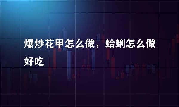 爆炒花甲怎么做,蛤蜊怎么做好吃