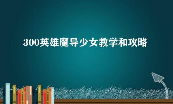 300英雄魔导少女教学和攻略