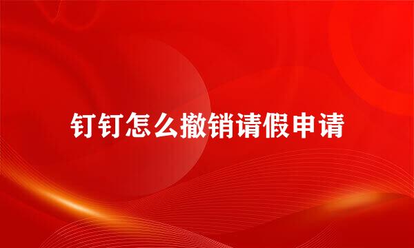 钉钉怎么撤销请假申请
