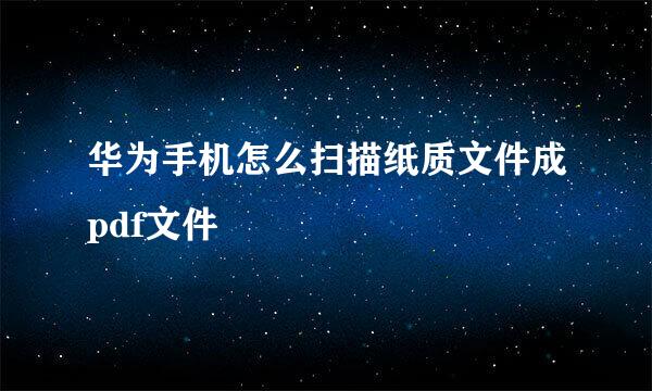 华为手机怎么扫描纸质文件成pdf文件