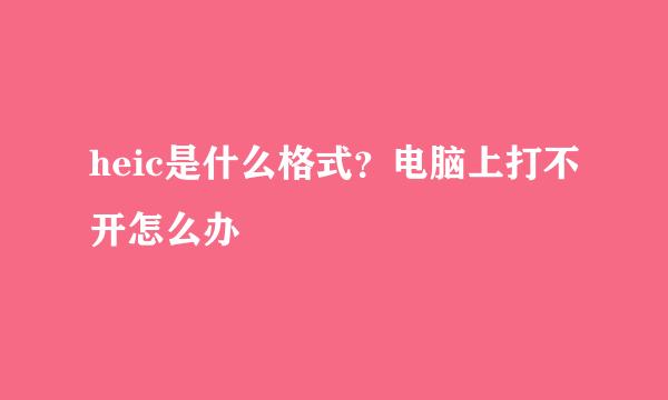 heic是什么格式?电脑上打不开怎么办