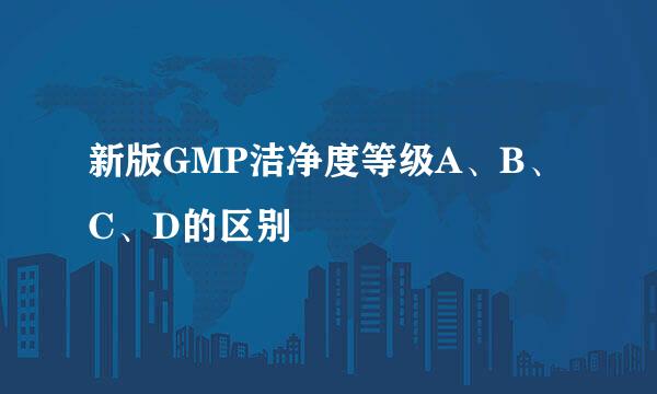 新版GMP洁净度等级A、B、C、D的区别