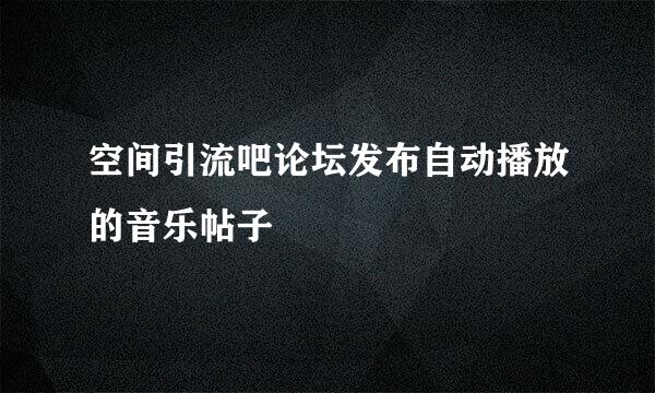 空间引流吧论坛发布自动播放的音乐帖子
