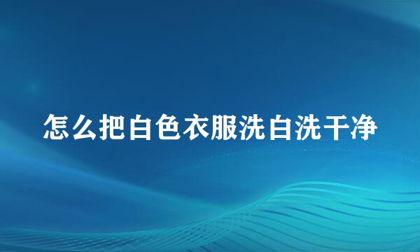 怎么把白色衣服洗白洗干净