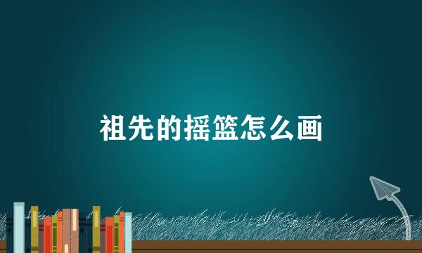 祖先的摇篮怎么画