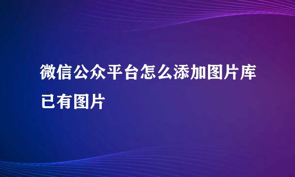 微信公众平台怎么添加图片库已有图片