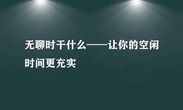 无聊时干什么——让你的空闲时间更充实