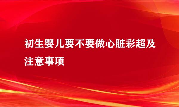 初生婴儿要不要做心脏彩超及注意事项