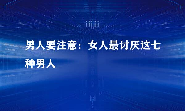 男人要注意:女人最讨厌这七种男人