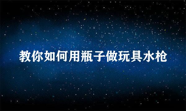 教你如何用瓶子做玩具水枪