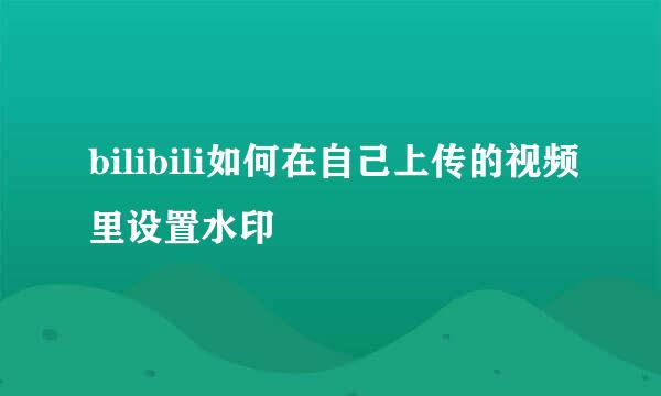 bilibili如何在自己上传的视频里设置水印