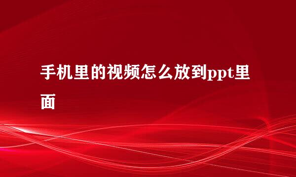 手机里的视频怎么放到ppt里面