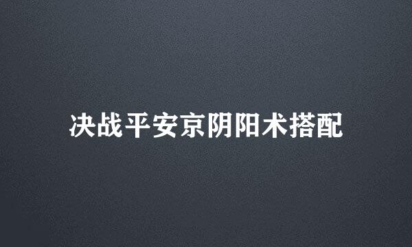 决战平安京阴阳术搭配
