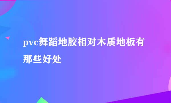 pvc舞蹈地胶相对木质地板有那些好处