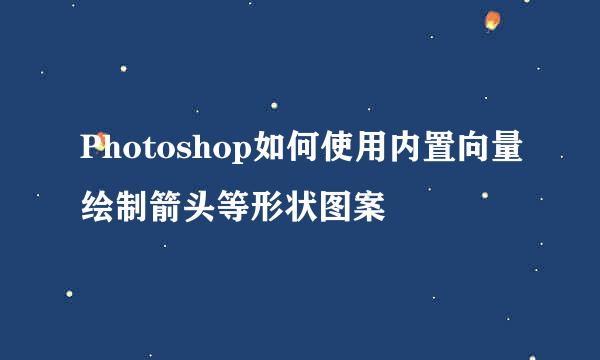 Photoshop如何使用内置向量绘制箭头等形状图案