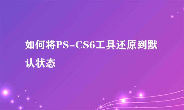 如何将PS-CS6工具还原到默认状态