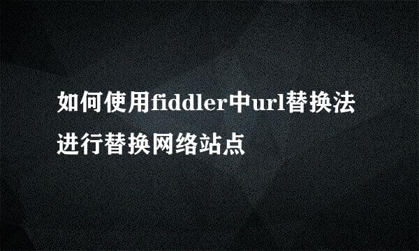 如何使用fiddler中url替换法进行替换网络站点