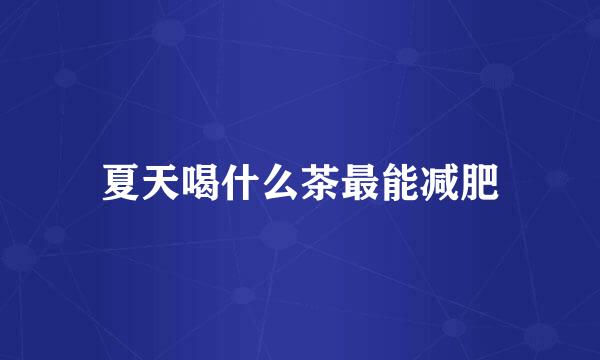 夏天喝什么茶最能减肥