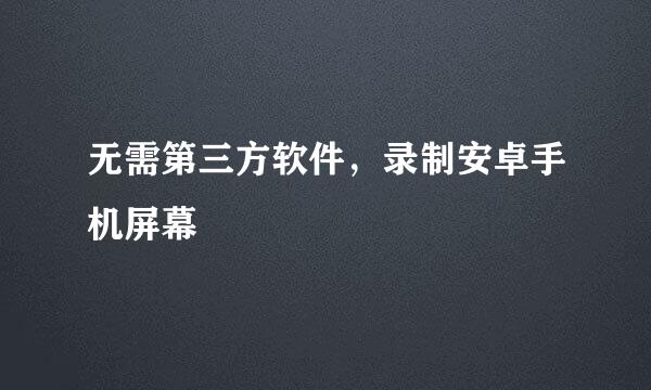 无需第三方软件，录制安卓手机屏幕