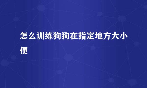 怎么训练狗狗在指定地方大小便