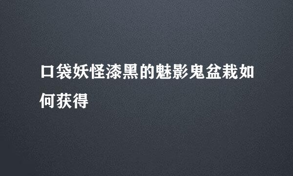 口袋妖怪漆黑的魅影鬼盆栽如何获得