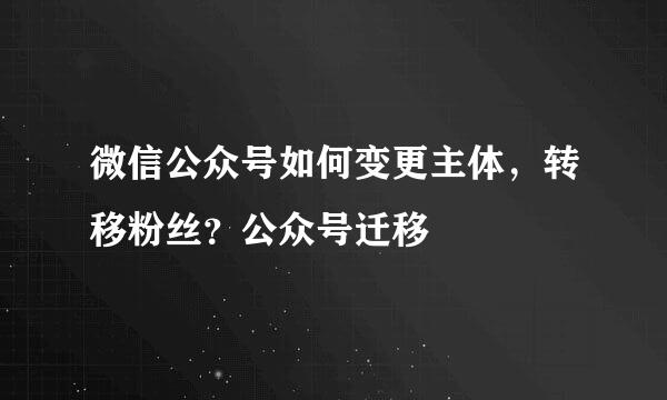 微信公众号如何变更主体，转移粉丝？公众号迁移