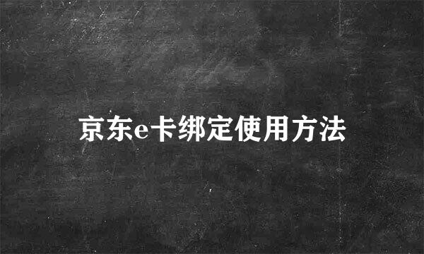 京东e卡绑定使用方法