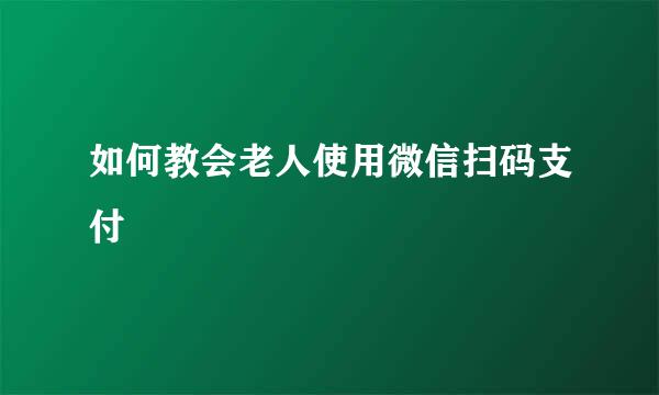 如何教会老人使用微信扫码支付
