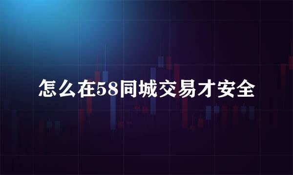 怎么在58同城交易才安全